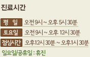 진료시간 / 평   일     오전 9시 ~ 오후 5시 / 토요일     오전 9시 ~ 오후 1시 / 점심시간   오후12시 30분 ~ 오후1시 30분 / 일요일/공휴일 : 휴진